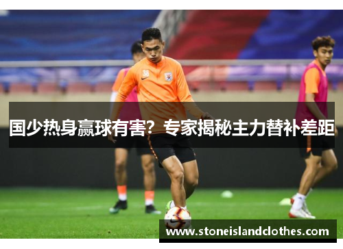 国少热身赢球有害？专家揭秘主力替补差距
